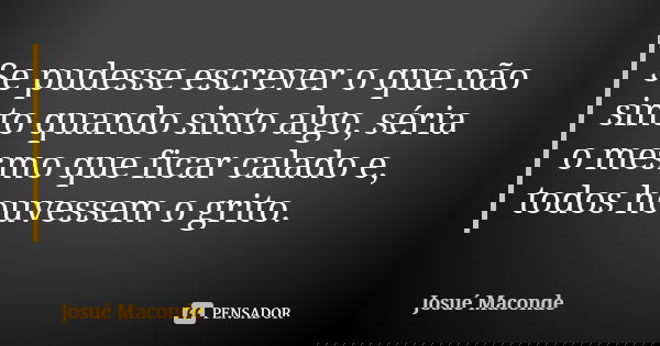 Se pudesse escrever o que não sinto quando sinto algo, séria o mesmo que ficar calado e, todos houvessem o grito.... Frase de Josué Maconde.