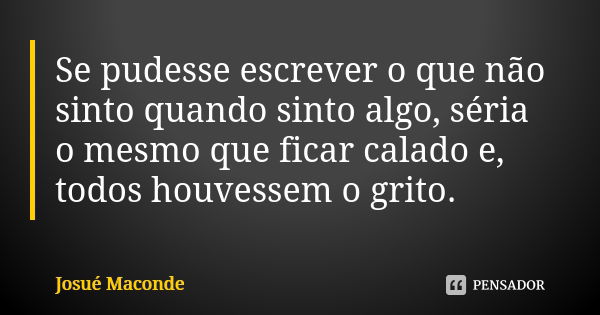 Se pudesse escrever o que não sinto quando sinto algo, séria o mesmo que ficar calado e, todos houvessem o grito.... Frase de Josué Maconde.