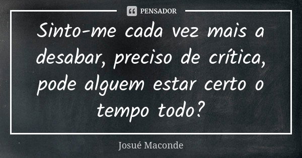 Sinto-me cada vez mais a desabar, preciso de crítica, pode alguem estar certo o tempo todo?... Frase de Josué Maconde.