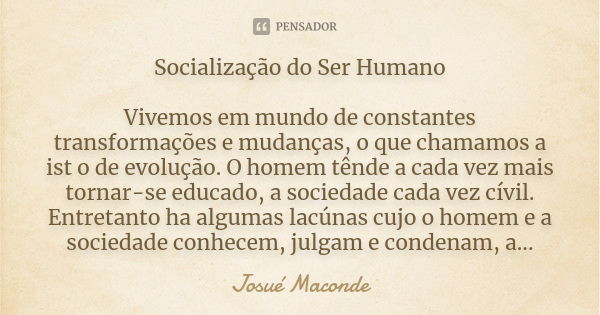 Socialização do Ser Humano Vivemos em mundo de constantes transformações e mudanças, o que chamamos a ist o de evolução. O homem tênde a cada vez mais tornar-se... Frase de Josué Maconde.