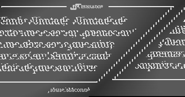 Tenho Vontade, Vontade de libertar-me e ser eu, apenas eu! Quem me dera ser o que sinto, apenas eu e só eu! Sentir a cada suspiro a ideia de que sou livre.... Frase de Josué Maconde.