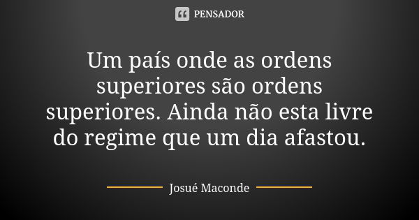 Um país onde as ordens superiores são ordens superiores. Ainda não esta livre do regime que um dia afastou.... Frase de Josué Maconde.