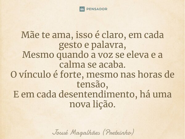 ⁠Mãe te ama, isso é claro, em cada gesto e palavra, Mesmo quando a voz se eleva e a calma se acaba. O vínculo é forte, mesmo nas horas de tensão, E em cada dese... Frase de Josué Magalhães (Pretxinho).