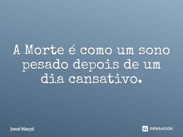 ⁠A Morte é como um sono pesado depois de um dia cansativo.... Frase de Josué Marçal.