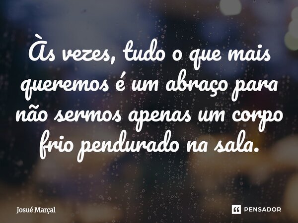 ⁠Às vezes, tudo o que mais queremos é um abraço para não sermos apenas um corpo frio pendurado na sala.... Frase de Josué Marçal.