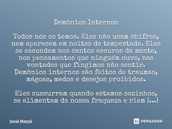 Demônios Internos Todos nós os temos. Eles não usam chifres, nem aparecem em noites de tempestade. Eles se escondem nos cantos escuros da mente, nos pensamento... Frase de Josué Marçal.
