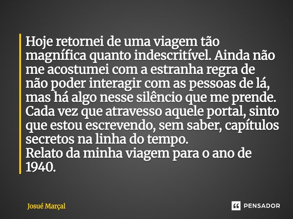 Hoje retornei de uma viagem tão magnífica quanto indescritível. Ainda não me acostumei com a estranha regra de não poder interagir com as pessoas de lá, mas há... Frase de Josué Marçal.