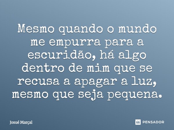 ⁠Mesmo quando o mundo me empurra para a escuridão, há algo dentro de mim que se recusa a apagar a luz, mesmo que seja pequena.... Frase de Josué Marçal.