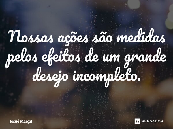 ⁠Nossas ações são medidas pelos efeitos de um grande desejo incompleto.... Frase de Josué Marçal.