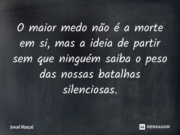 ⁠O maior medo não é a morte em si, mas a ideia de partir sem que ninguém saiba o peso das nossas batalhas silenciosas.... Frase de Josué Marçal.