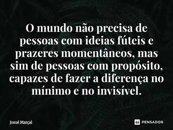 ⁠O mundo não precisa de pessoas com ideias fúteis e prazeres momentâneos, mas sim de pessoas com propósito, capazes de fazer a diferença no mínimo e no invisíve... Frase de Josué Marçal.