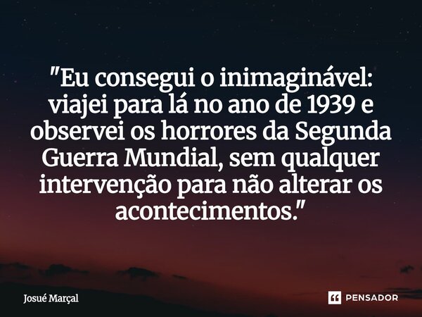 ⁠"Eu consegui o inimaginável: viajei para lá no ano de 1939 e observei os horrores da Segunda Guerra Mundial, sem qualquer intervenção para não alterar os ... Frase de Josué Marçal.