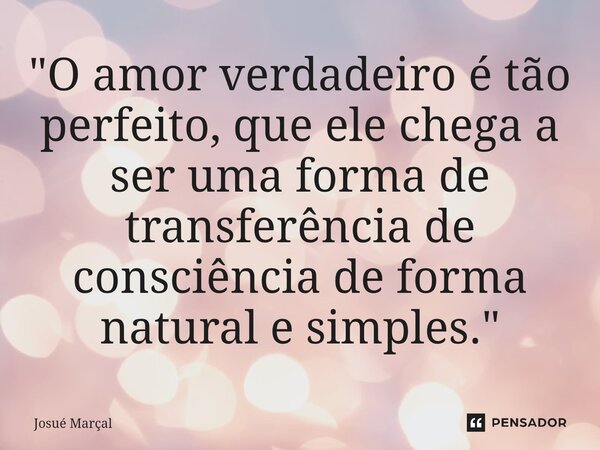 ⁠"O amor verdadeiro é tão perfeito, que ele chega a ser uma forma de transferência de consciência de forma natural e simples."... Frase de Josué Marçal.