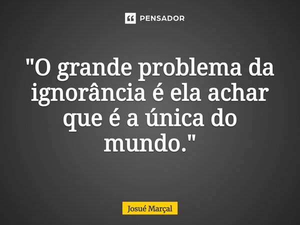 "O grande problema da ignorância é ela achar que é a única do mundo."⁠... Frase de Josué Marçal.