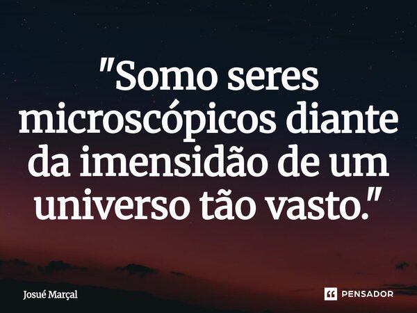 "Somo seres microscópicos diante da imensidão de um universo tão vasto."... Frase de Josué Marçal.