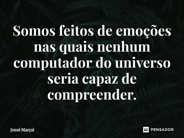 ⁠Somos feitos de emoções nas quais nenhum computador do universo seria capaz de compreender.... Frase de Josué Marçal.