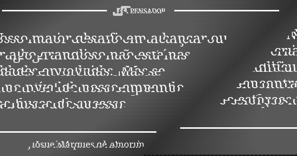 Nosso maior desafio em alcançar ou criar algo grandioso não está nas dificuldades envolvidas. Mas se encontra no nível de nosso empenho e esforços na busca do s... Frase de Josué Marques de Amorim.