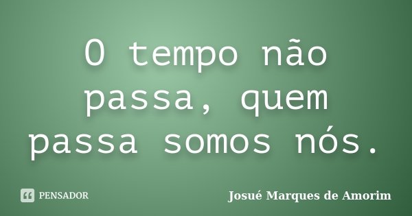 O tempo não passa, quem passa somos nós.... Frase de Josué Marques de Amorim.