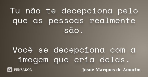 Tu não te decepciona pelo que as pessoas realmente são. Você se decepciona com a imagem que cria delas.... Frase de Josué Marques de Amorim.