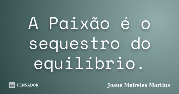 A Paixão é o sequestro do equilíbrio.... Frase de Josué Meireles Martins.