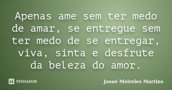 Apenas ame sem ter medo de amar, se entregue sem ter medo de se entregar, viva, sinta e desfrute da beleza do amor.... Frase de Josué Meireles Martins.