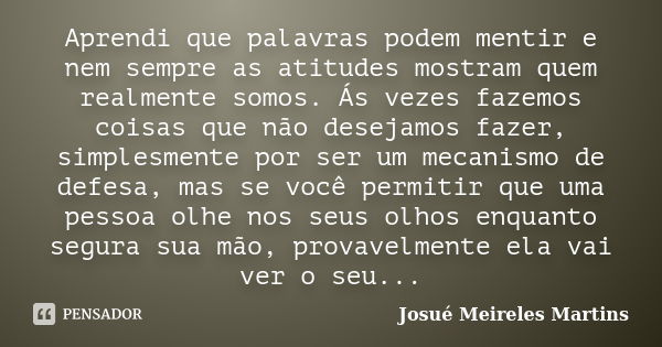 Aprendi que palavras podem mentir e nem sempre as atitudes mostram quem realmente somos. Ás vezes fazemos coisas que não desejamos fazer, simplesmente por ser u... Frase de Josué Meireles Martins.