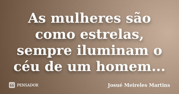 As mulheres são como estrelas, sempre iluminam o céu de um homem...... Frase de Josué Meireles Martins.