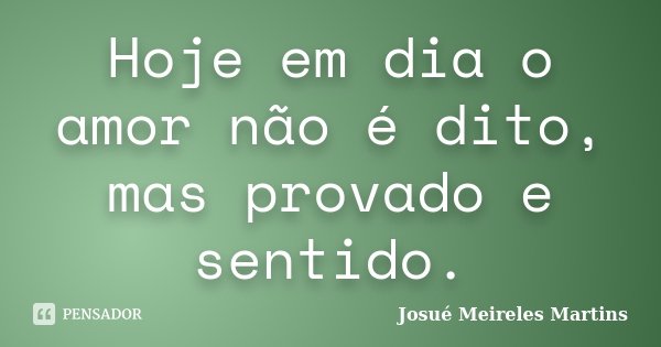 Hoje em dia o amor não é dito, mas provado e sentido.... Frase de Josué Meireles Martins.