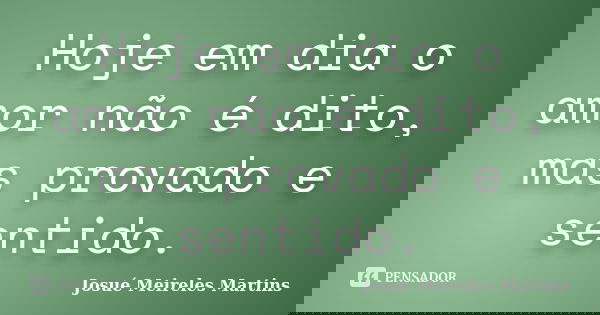 Hoje em dia o amor não é dito, mas provado e sentido.... Frase de Josué Meireles Martins.
