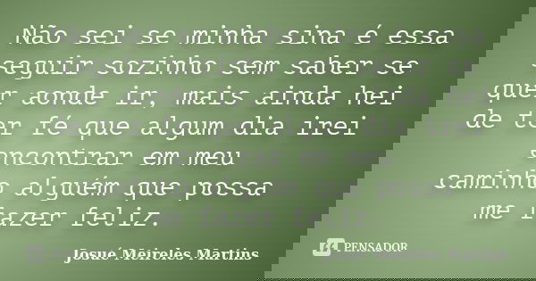 Não sei se minha sina é essa seguir sozinho sem saber se quer aonde ir,mais ainda hei de ter fé que algum dia irei encontrar emmeu caminhoalguémque possa mefaze... Frase de Josué Meireles Martins.