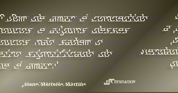 O Dom de amar é concedido a poucos e alguns desses poucos não sabem o verdadeiro significado do que é amar!... Frase de Josué Meireles Martins.