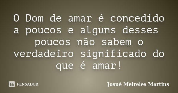 O Dom de amar é concedido a poucos e alguns desses poucos não sabem o verdadeiro significado do que é amar!... Frase de Josué Meireles Martins.