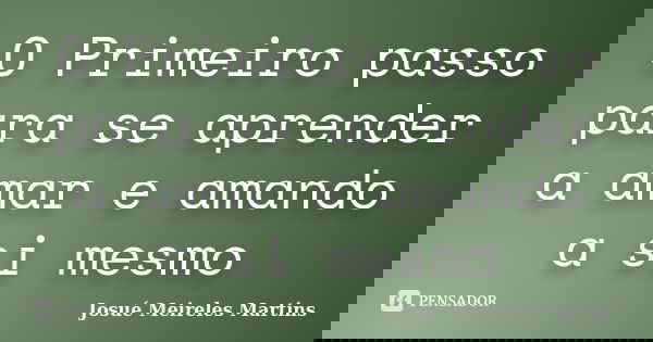 O Primeiro passo para se aprender a amar e amando a si mesmo... Frase de Josué Meireles Martins.