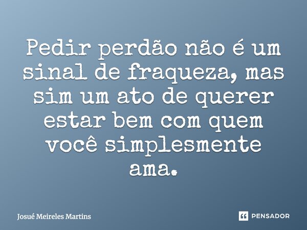 Pedir perdão não é um sinal de fraqueza, mas sim um ato de querer estar bem com quem você simplesmente ama.... Frase de Josué Meireles Martins.