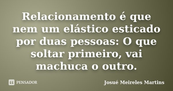 Relacionamento é que nem um elástico esticado por duas pessoas: O que soltar primeiro, vai machuca o outro.... Frase de Josué Meireles Martins.