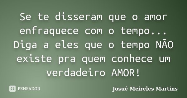 Se te disseram que o amor enfraquece com o tempo... Diga a eles que o tempo NÃO existe pra quem conhece um verdadeiro AMOR!... Frase de Josué Meireles Martins.
