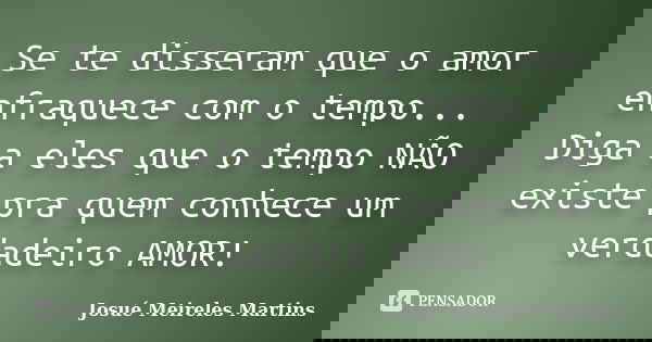 Se te disseram que o amor enfraquece com o tempo... Diga a eles que o tempo NÃO existe pra quem conhece um verdadeiro AMOR!... Frase de Josué Meireles Martins.