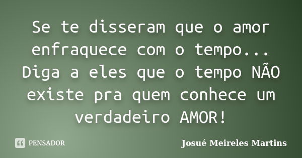 Se te disseram que o amor enfraquece com o tempo... Diga a eles que o tempo NÃO existe pra quem conhece um verdadeiro AMOR!... Frase de Josué Meireles Martins.