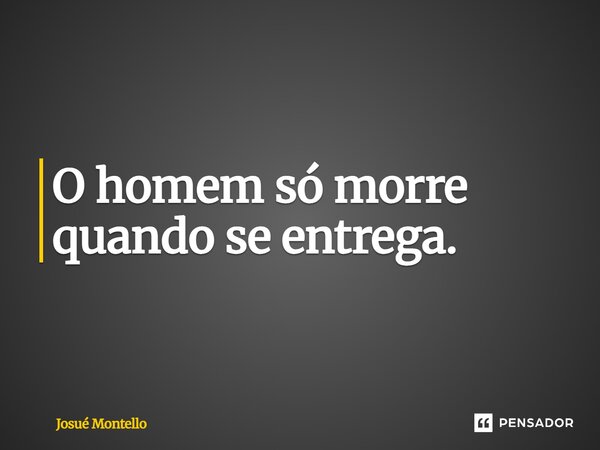 ⁠O homem só morre quando se entrega.... Frase de Josué Montello.