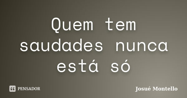 Quem tem saudades nunca está só... Frase de Josué Montello.