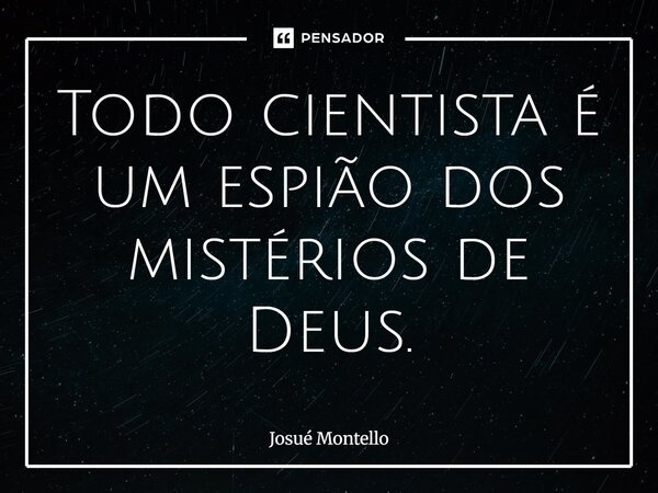 ⁠Todo cientista é um espião dos mistérios de Deus.... Frase de Josué Montello.
