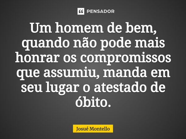 ⁠Um homem de bem, quando não pode mais honrar os compromissos que assumiu, manda em seu lugar o atestado de óbito.... Frase de Josué Montello.