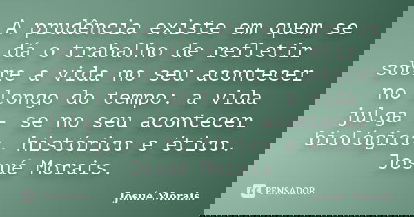 A prudência existe em quem se dá o trabalho de refletir sobre a vida no seu acontecer no longo do tempo: a vida julga - se no seu acontecer biológico, histórico... Frase de Josué Morais.