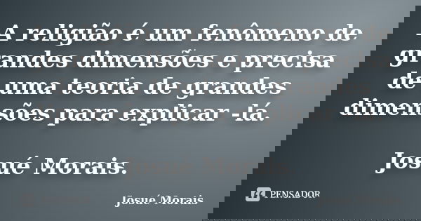 A religião é um fenômeno de grandes dimensões e precisa de uma teoria de grandes dimensões para explicar -lá. Josué Morais.... Frase de Josue Morais.