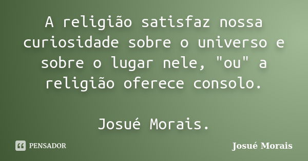 A religião satisfaz nossa curiosidade sobre o universo e sobre o lugar nele, "ou" a religião oferece consolo. Josué Morais.... Frase de Josue Morais.