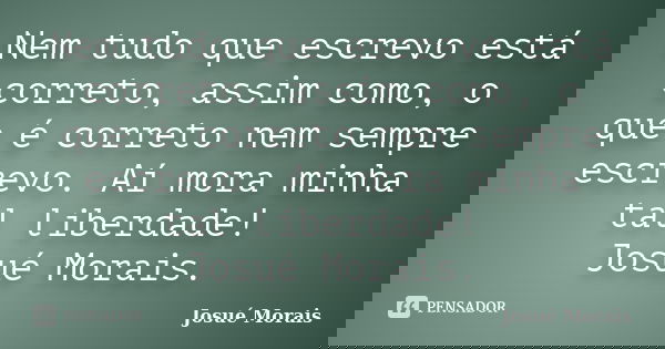 Nem tudo que escrevo está correto, assim como, o que é correto nem sempre escrevo. Aí mora minha tal liberdade! Josué Morais.... Frase de Josué Morais.
