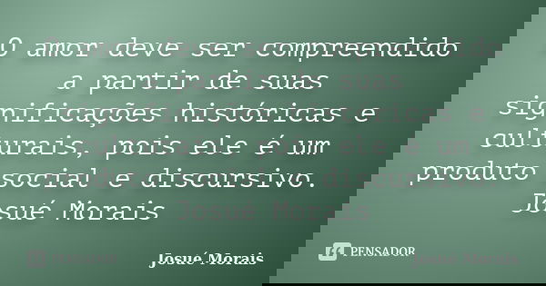 O amor deve ser compreendido a partir de suas significações históricas e culturais, pois ele é um produto social e discursivo. Josué Morais... Frase de Josue Morais.