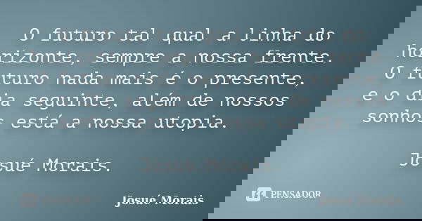 O futuro tal qual a linha do horizonte, sempre a nossa frente. O futuro nada mais é o presente, e o dia seguinte, além de nossos sonhos está a nossa utopia. Jos... Frase de Josue Morais.