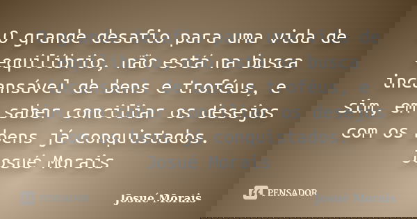 O grande desafio para uma vida de equilíbrio, não está na busca incansável de bens e troféus, e sim, em saber conciliar os desejos com os bens já conquistados. ... Frase de Josue Morais.