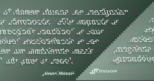 O homem busca se refugiar na fantasia. Ele maquia a exposição radical a sua miserável existência e se projeta em um ambiente mais agradável do que o real.... Frase de Josué Morais.